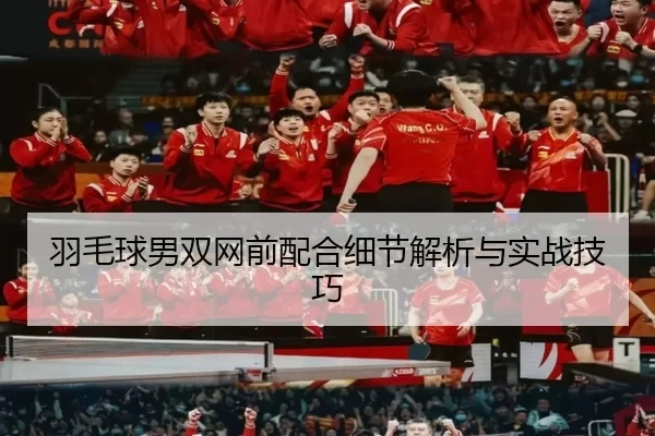 羽毛球男双网前配合细节解析与实战技巧